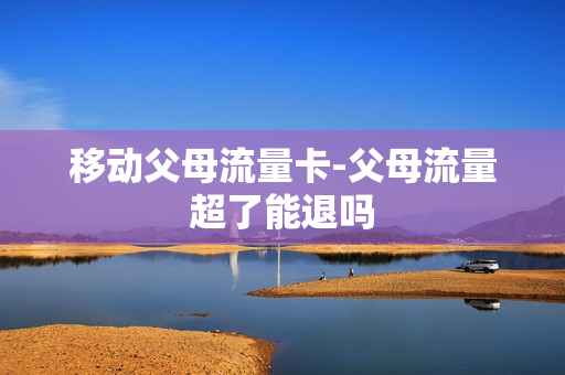 移动父母流量卡-父母流量超了能退吗