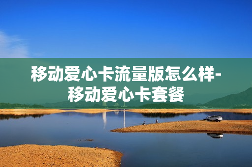 移动爱心卡流量版怎么样-移动爱心卡套餐