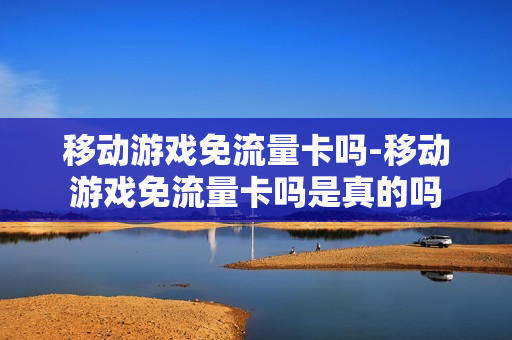 移动游戏免流量卡吗-移动游戏免流量卡吗是真的吗