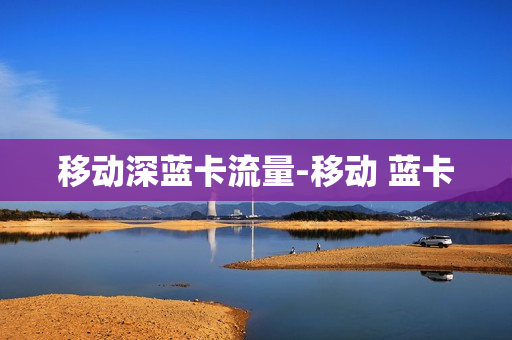 移动深蓝卡流量-移动 蓝卡