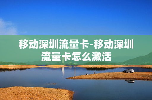 移动深圳流量卡-移动深圳流量卡怎么激活