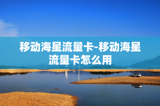 移动海星流量卡-移动海星流量卡怎么用
