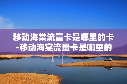 移动海棠流量卡是哪里的卡-移动海棠流量卡是哪里的卡啊