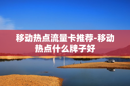 移动热点流量卡推荐-移动热点什么牌子好