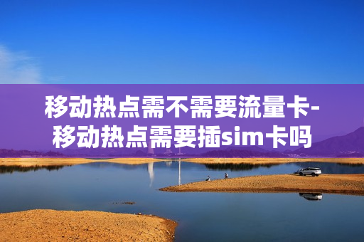 移动热点需不需要流量卡-移动热点需要插sim卡吗