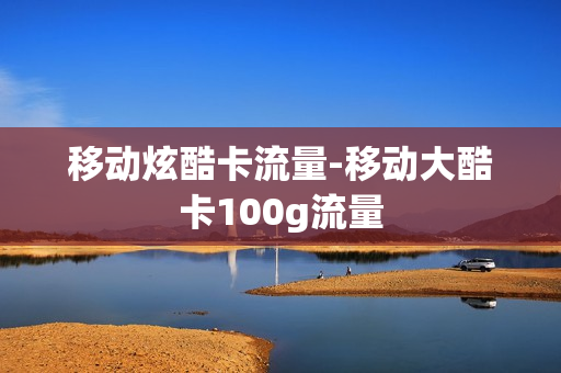 移动炫酷卡流量-移动大酷卡100g流量