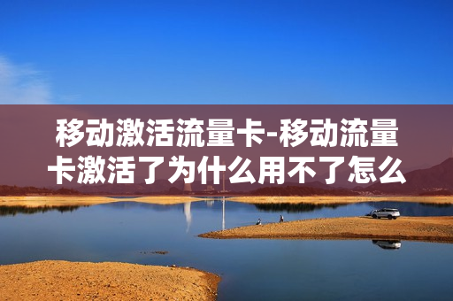 移动激活流量卡-移动流量卡激活了为什么用不了怎么办