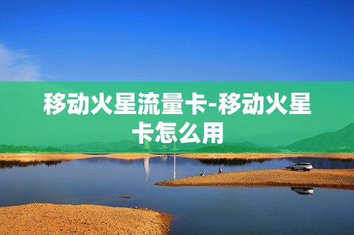 移动火星流量卡-移动火星卡怎么用
