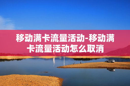 移动满卡流量活动-移动满卡流量活动怎么取消