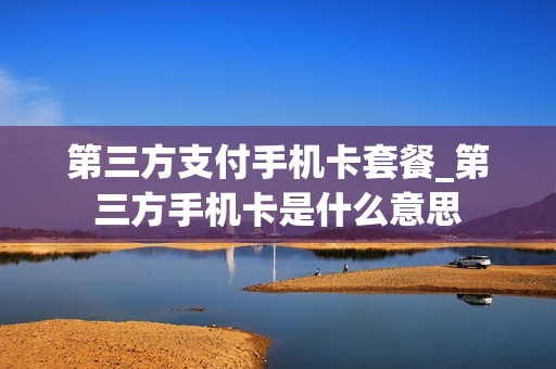 第三方支付手机卡套餐_第三方手机卡是什么意思