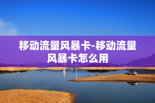 移动流量风暴卡-移动流量风暴卡怎么用