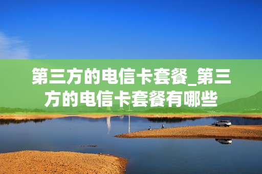 第三方的电信卡套餐_第三方的电信卡套餐有哪些
