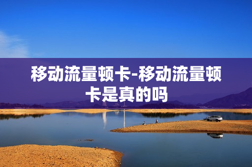移动流量顿卡-移动流量顿卡是真的吗