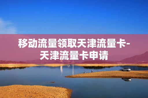 移动流量领取天津流量卡-天津流量卡申请