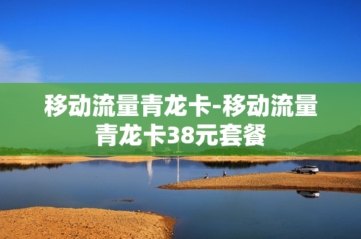 移动流量青龙卡-移动流量青龙卡38元套餐
