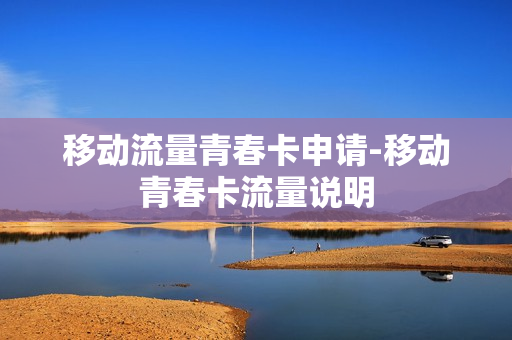 移动流量青春卡申请-移动青春卡流量说明