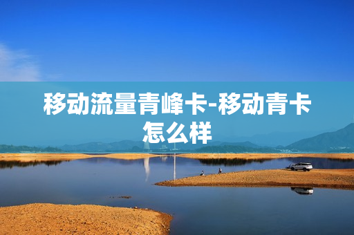 移动流量青峰卡-移动青卡怎么样