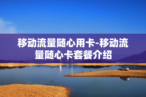 移动流量随心用卡-移动流量随心卡套餐介绍