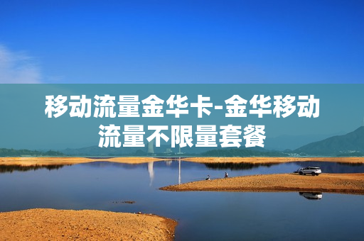 移动流量金华卡-金华移动流量不限量套餐