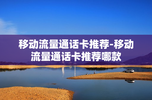移动流量通话卡推荐-移动流量通话卡推荐哪款