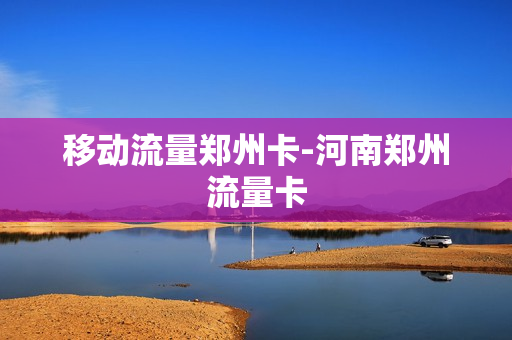 移动流量郑州卡-河南郑州流量卡