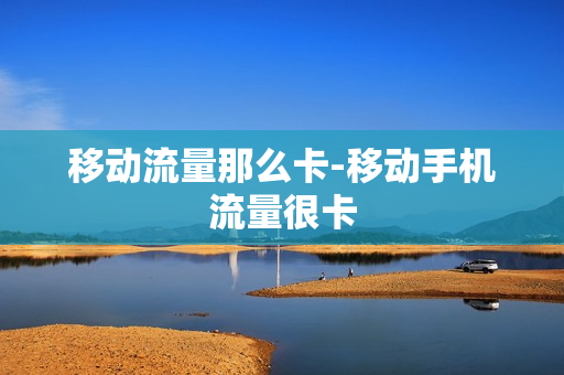 移动流量那么卡-移动手机流量很卡