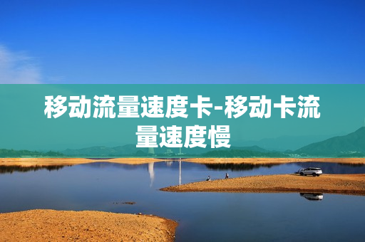 移动流量速度卡-移动卡流量速度慢
