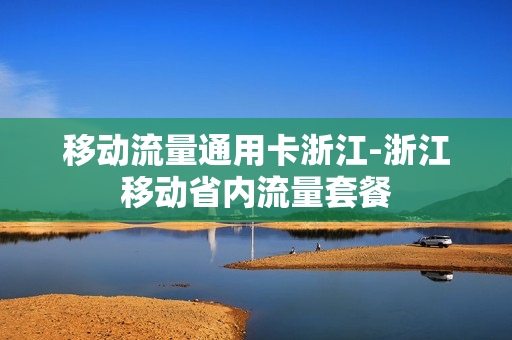 移动流量通用卡浙江-浙江移动省内流量套餐