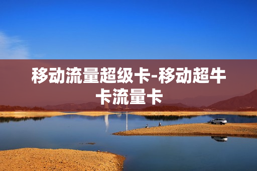 移动流量超级卡-移动超牛卡流量卡