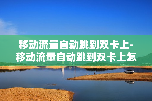 移动流量自动跳到双卡上-移动流量自动跳到双卡上怎么回事