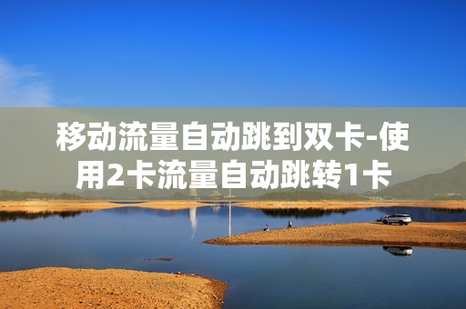 移动流量自动跳到双卡-使用2卡流量自动跳转1卡