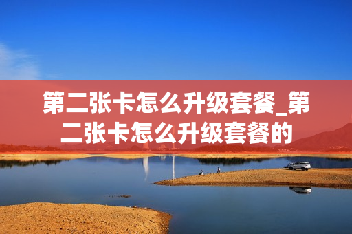 第二张卡怎么升级套餐_第二张卡怎么升级套餐的