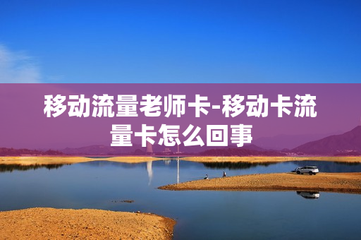 移动流量老师卡-移动卡流量卡怎么回事