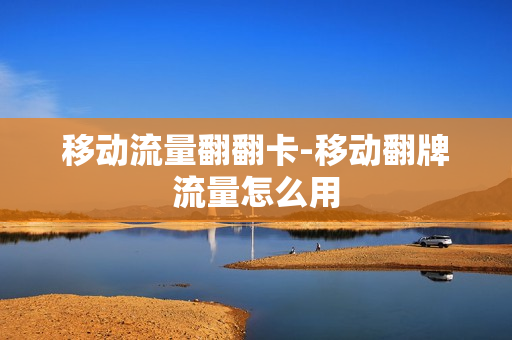 移动流量翻翻卡-移动翻牌流量怎么用