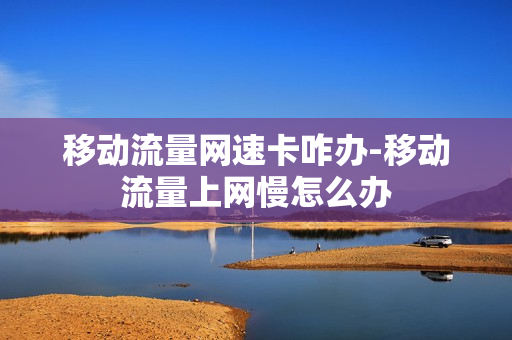 移动流量网速卡咋办-移动流量上网慢怎么办