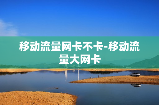 移动流量网卡不卡-移动流量大网卡