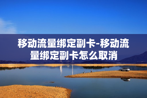 移动流量绑定副卡-移动流量绑定副卡怎么取消