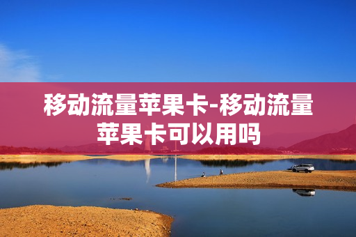 移动流量苹果卡-移动流量苹果卡可以用吗