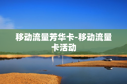 移动流量芳华卡-移动流量卡活动