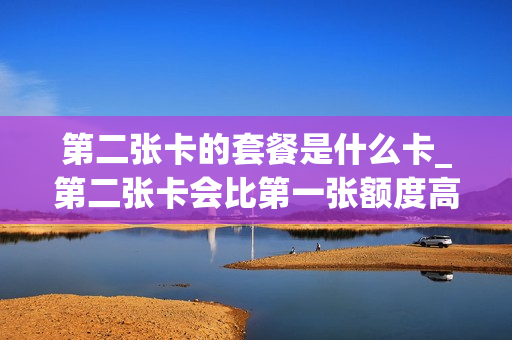 第二张卡的套餐是什么卡_第二张卡会比第一张额度高吗