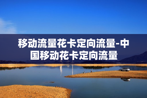移动流量花卡定向流量-中国移动花卡定向流量