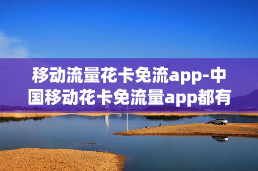 移动流量花卡免流app-中国移动花卡免流量app都有什么