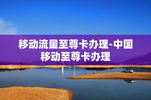 移动流量至尊卡办理-中国移动至尊卡办理