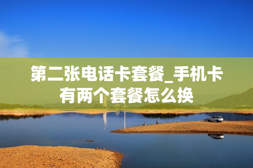 第二张电话卡套餐_手机卡有两个套餐怎么换