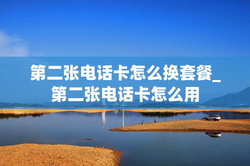 第二张电话卡怎么换套餐_第二张电话卡怎么用