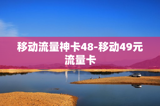 移动流量神卡48-移动49元流量卡