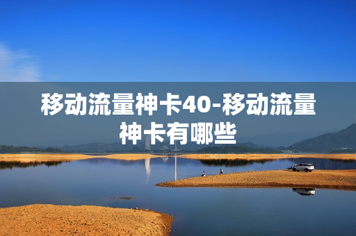 移动流量神卡40-移动流量神卡有哪些