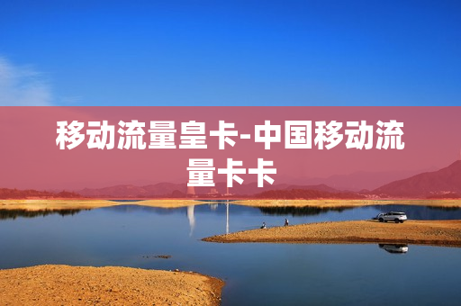 移动流量皇卡-中国移动流量卡卡