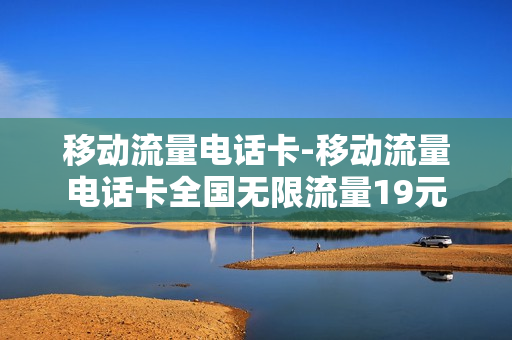 移动流量电话卡-移动流量电话卡全国无限流量19元