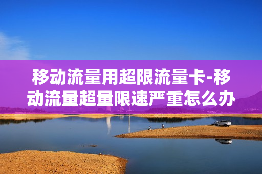 移动流量用超限流量卡-移动流量超量限速严重怎么办